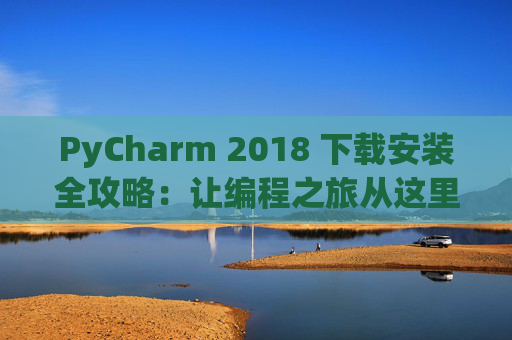 PyCharm 2018 下载安装全攻略：让编程之旅从这里开始